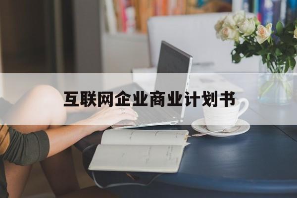 伊春市互联网企业商业计划书(互联网行业商业计划书侧重点)
