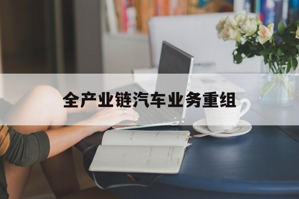 伊春市全产业链汽车业务重组(全产业链汽车业务重组的意义)