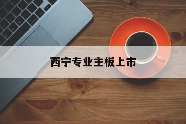 伊春市西宁专业主板上市(西宁有什么上市公司)