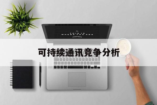 伊春市可持续通讯竞争分析(可持续竞争优势有哪些)