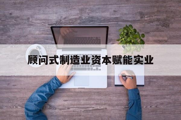 伊春市关于顾问式制造业资本赋能实业的信息