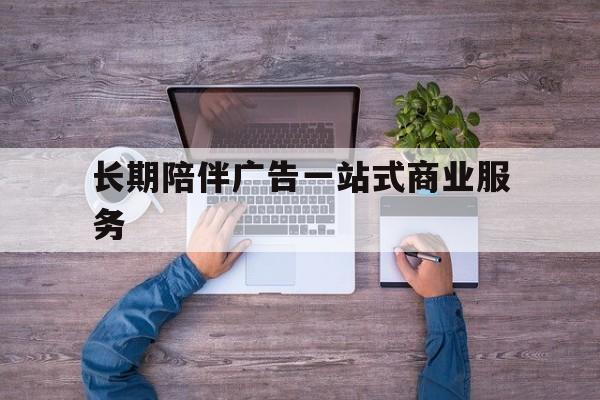 伊春市长期陪伴广告一站式商业服务的简单介绍